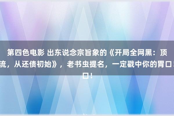 第四色电影 出东说念宗旨象的《开局全网黑：顶流，从还债初始》，老书虫提名，一定戳中你的胃口！