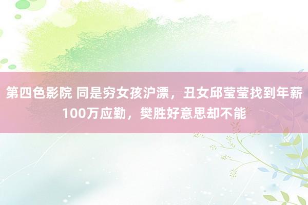 第四色影院 同是穷女孩沪漂，丑女邱莹莹找到年薪100万应勤，樊胜好意思却不能