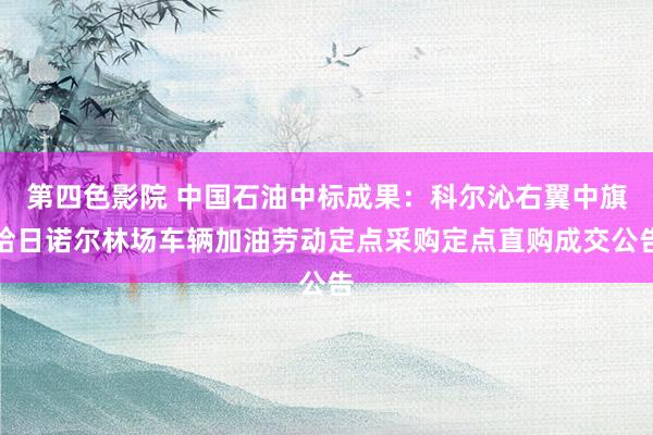 第四色影院 中国石油中标成果：科尔沁右翼中旗哈日诺尔林场车辆加油劳动定点采购定点直购成交公告