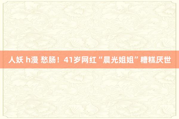 人妖 h漫 愁肠！41岁网红“晨光姐姐”糟糕厌世