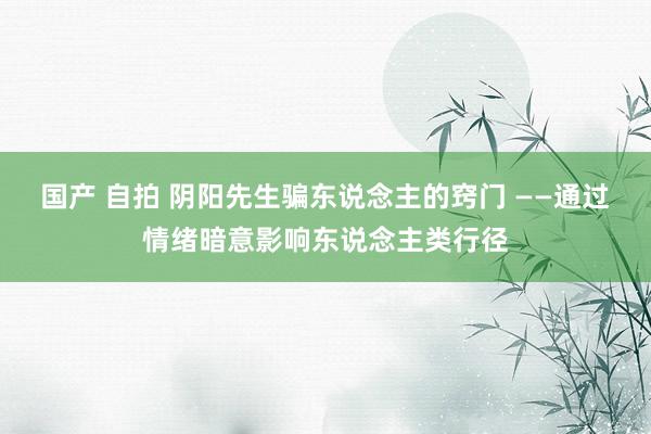 国产 自拍 阴阳先生骗东说念主的窍门 ——通过情绪暗意影响东说念主类行径