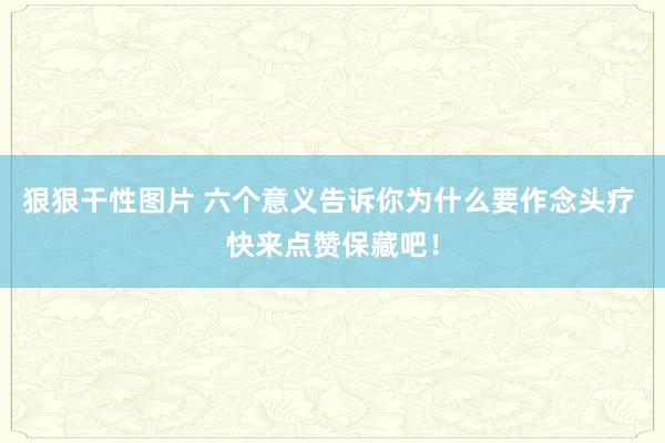 狠狠干性图片 六个意义告诉你为什么要作念头疗 快来点赞保藏吧！