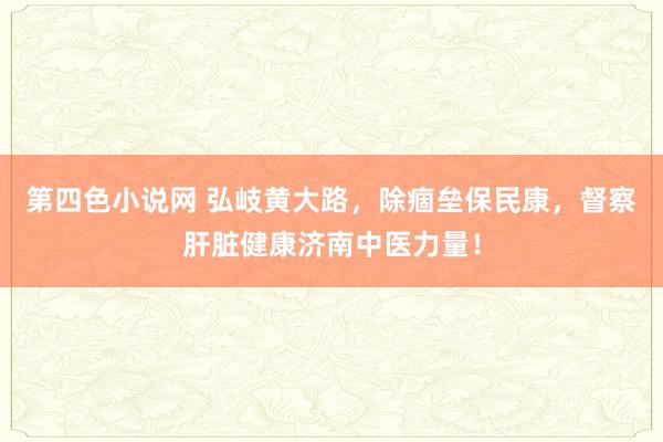 第四色小说网 弘岐黄大路，除痼垒保民康，督察肝脏健康济南中医力量！