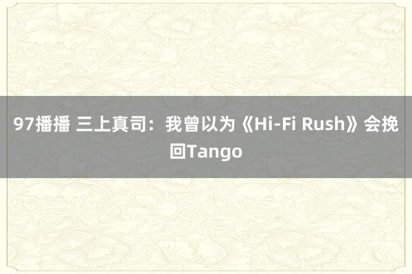 97播播 三上真司：我曾以为《Hi-Fi Rush》会挽回Tango