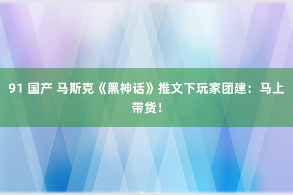 91 国产 马斯克《黑神话》推文下玩家团建：马上带货！