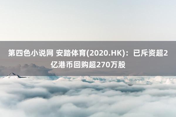 第四色小说网 安踏体育(2020.HK)：已斥资超2亿港币回购超270万股