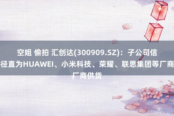 空姐 偷拍 汇创达(300909.SZ)：子公司信为兴径直为HUAWEI、小米科技、荣耀、联思集团等厂商供货