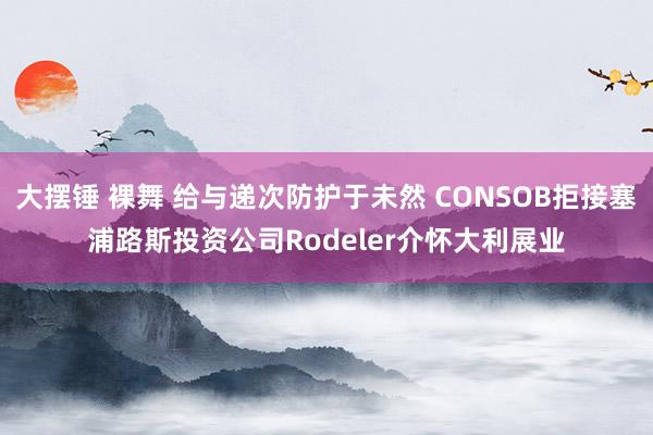 大摆锤 裸舞 给与递次防护于未然 CONSOB拒接塞浦路斯投资公司Rodeler介怀大利展业