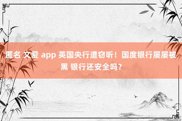 匿名 文爱 app 英国央行遭窃听！国度银行屡屡被黑 银行还安全吗？