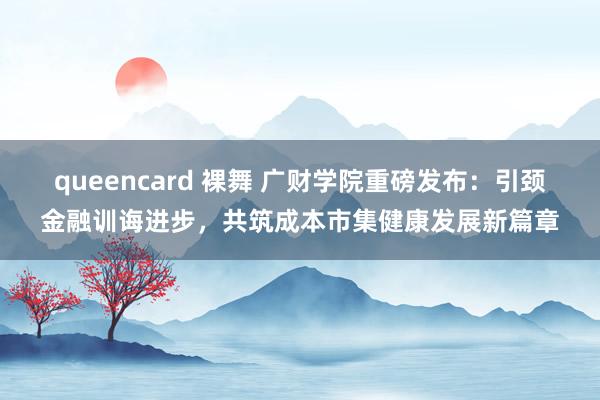 queencard 裸舞 广财学院重磅发布：引颈金融训诲进步，共筑成本市集健康发展新篇章