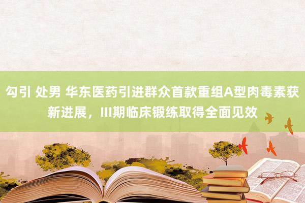 勾引 处男 华东医药引进群众首款重组A型肉毒素获新进展，III期临床锻练取得全面见效