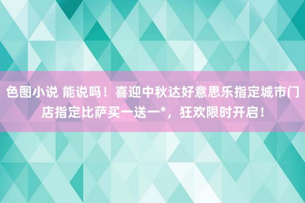 色图小说 能说吗！喜迎中秋达好意思乐指定城市门店指定比萨买一送一*，狂欢限时开启！