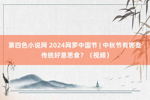 第四色小说网 2024网罗中国节 | 中秋节有哪些传统好意思食？（视频）