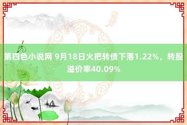 第四色小说网 9月18日火把转债下落1.22%，转股溢价率40.09%