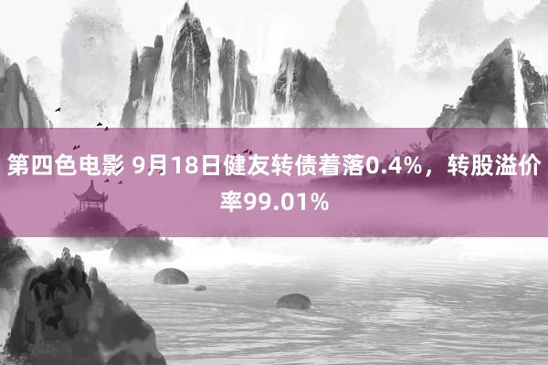 第四色电影 9月18日健友转债着落0.4%，转股溢价率99.01%