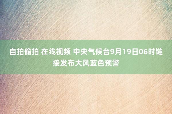 自拍偷拍 在线视频 中央气候台9月19日06时链接发布大风蓝色预警