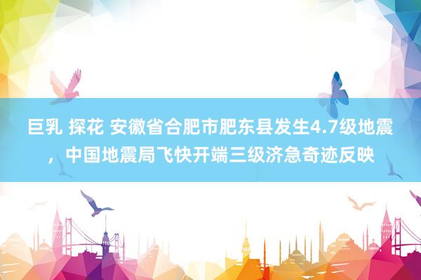 巨乳 探花 安徽省合肥市肥东县发生4.7级地震，中国地震局飞快开端三级济急奇迹反映