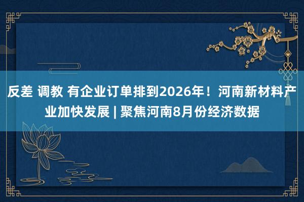 反差 调教 有企业订单排到2026年！河南新材料产业加快发展 | 聚焦河南8月份经济数据