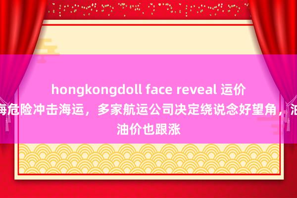 hongkongdoll face reveal 运价暴涨！红海危险冲击海运，多家航运公司决定绕说念好望角，油价也跟涨