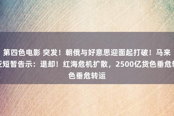 第四色电影 突发！朝俄与好意思迎面起打破！马来西亚短暂告示：退却！红海危机扩散，2500亿货色垂危转运