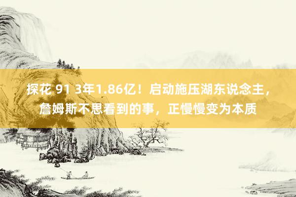 探花 91 3年1.86亿！启动施压湖东说念主，詹姆斯不思看到的事，正慢慢变为本质