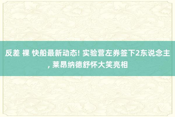 反差 裸 快船最新动态! 实验营左券签下2东说念主， 莱昂纳德舒怀大笑亮相