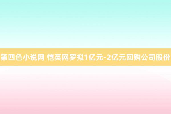 第四色小说网 恺英网罗拟1亿元-2亿元回购公司股份