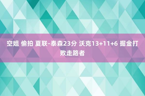 空姐 偷拍 夏联-泰森23分 沃克13+11+6 掘金打败走路者