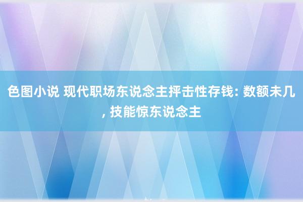 色图小说 现代职场东说念主抨击性存钱: 数额未几， 技能惊东说念主