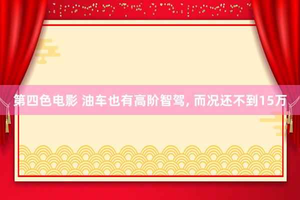 第四色电影 油车也有高阶智驾， 而况还不到15万