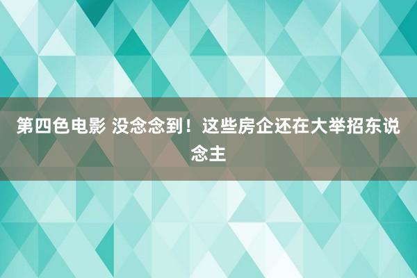 第四色电影 没念念到！这些房企还在大举招东说念主