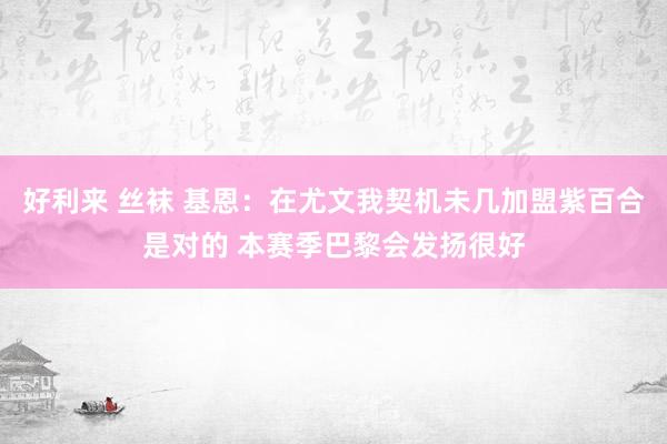 好利来 丝袜 基恩：在尤文我契机未几加盟紫百合是对的 本赛季巴黎会发扬很好