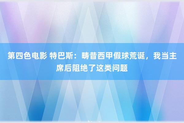 第四色电影 特巴斯：畴昔西甲假球荒诞，我当主席后阻绝了这类问题