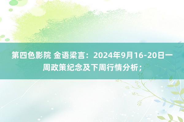 第四色影院 金语梁言：2024年9月16-20日一周政策纪念及下周行情分析；