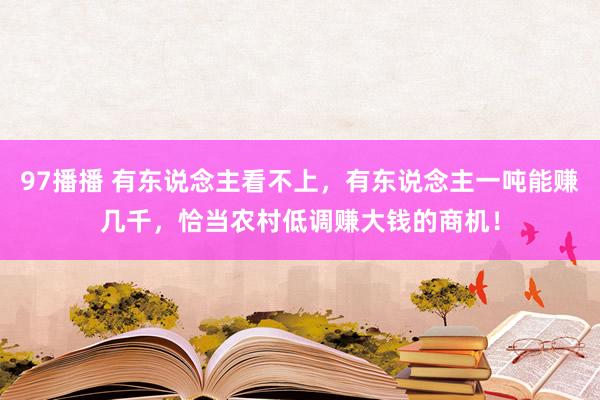 97播播 有东说念主看不上，有东说念主一吨能赚几千，恰当农村低调赚大钱的商机！