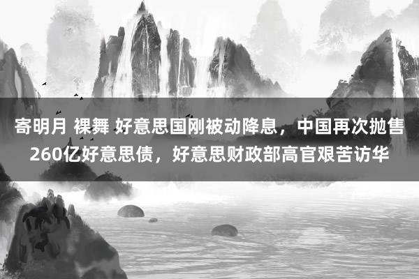 寄明月 裸舞 好意思国刚被动降息，中国再次抛售260亿好意思债，好意思财政部高官艰苦访华