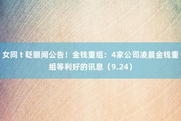 女同 t 眨眼间公告！金钱重组：4家公司凌晨金钱重组等利好的讯息（9.24）