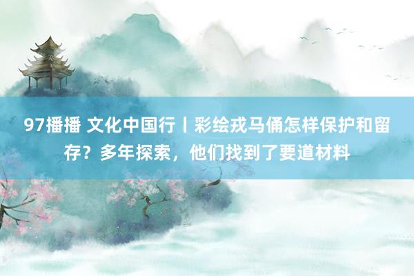 97播播 文化中国行丨彩绘戎马俑怎样保护和留存？多年探索，他们找到了要道材料