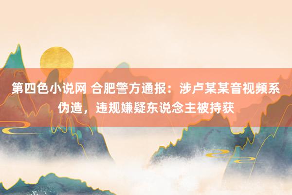 第四色小说网 合肥警方通报：涉卢某某音视频系伪造，违规嫌疑东说念主被持获