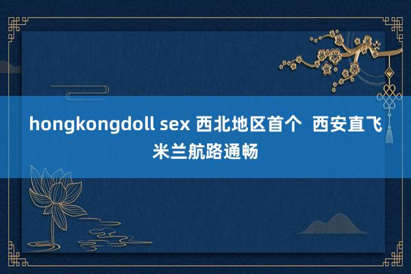 hongkongdoll sex 西北地区首个  西安直飞米兰航路通畅