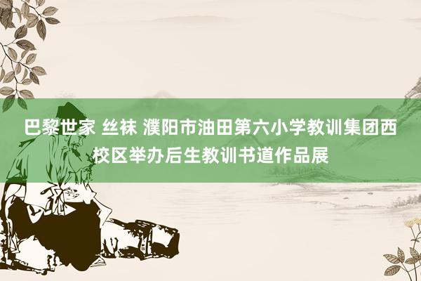 巴黎世家 丝袜 濮阳市油田第六小学教训集团西校区举办后生教训书道作品展