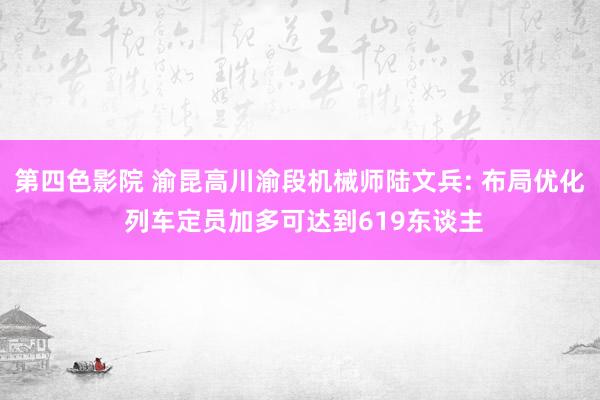 第四色影院 渝昆高川渝段机械师陆文兵: 布局优化 列车定员加多可达到619东谈主