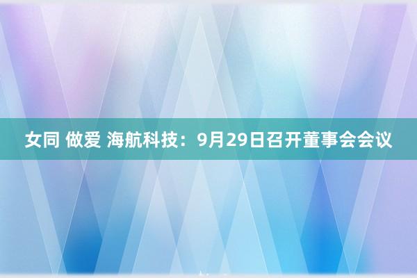 女同 做爱 海航科技：9月29日召开董事会会议