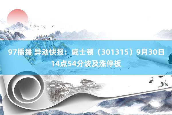 97播播 异动快报：威士顿（301315）9月30日14点54分波及涨停板