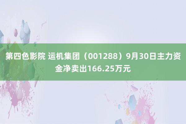 第四色影院 运机集团（001288）9月30日主力资金净卖出166.25万元