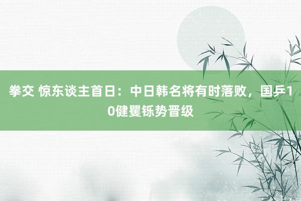 拳交 惊东谈主首日：中日韩名将有时落败，国乒10健矍铄势晋级