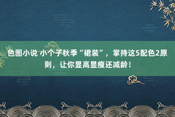 色图小说 小个子秋季“裙装”，掌持这5配色2原则，让你显高显瘦还减龄！