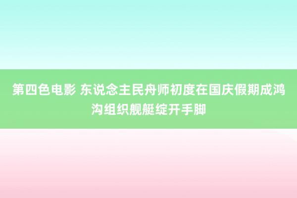 第四色电影 东说念主民舟师初度在国庆假期成鸿沟组织舰艇绽开手脚