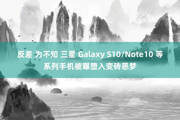 反差 为不知 三星 Galaxy S10/Note10 等系列手机被曝堕入变砖恶梦