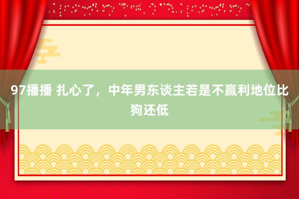 97播播 扎心了，中年男东谈主若是不赢利地位比狗还低